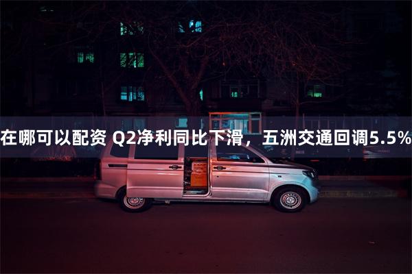 在哪可以配资 Q2净利同比下滑，五洲交通回调5.5%