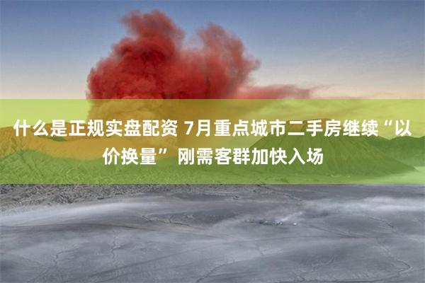 什么是正规实盘配资 7月重点城市二手房继续“以价换量” 刚需客群加快入场