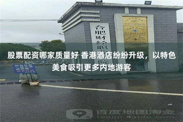 股票配资哪家质量好 香港酒店纷纷升级，以特色美食吸引更多内地游客