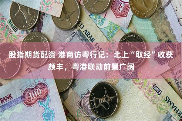 股指期货配资 港商访粤行记：北上“取经”收获颇丰，粤港联动前景广阔