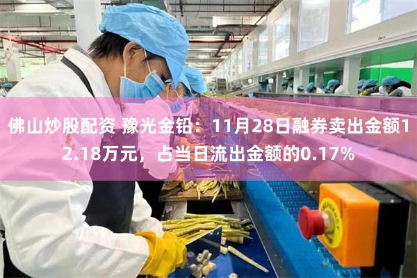 佛山炒股配资 豫光金铅：11月28日融券卖出金额12.18万元，占当日流出金额的0.17%