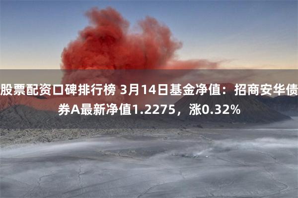 股票配资口碑排行榜 3月14日基金净值：招商安华债券A最新净值1.2275，涨0.32%