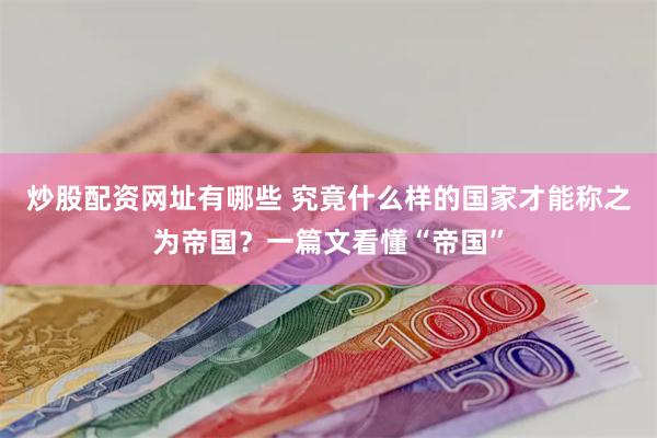 炒股配资网址有哪些 究竟什么样的国家才能称之为帝国？一篇文看懂“帝国”