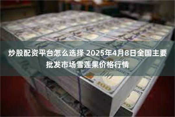 炒股配资平台怎么选择 2025年4月8日全国主要批发市场雪莲果价格行情