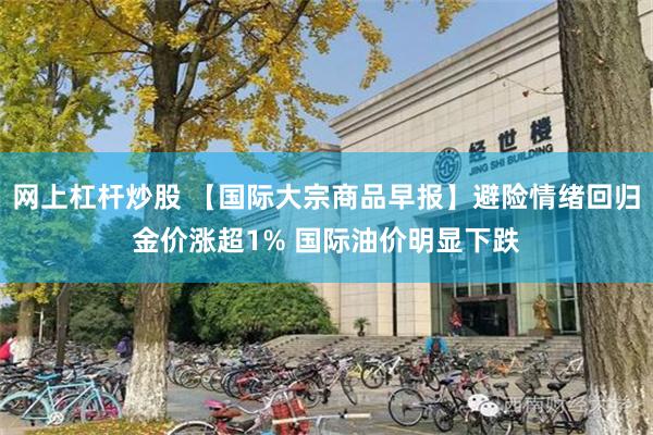 网上杠杆炒股 【国际大宗商品早报】避险情绪回归金价涨超1% 国际油价明显下跌
