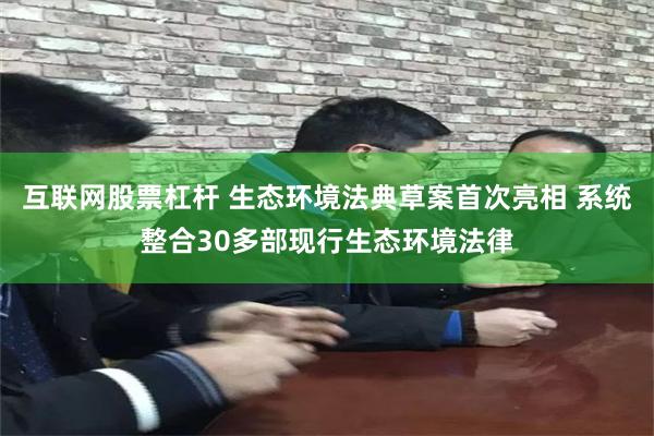 互联网股票杠杆 生态环境法典草案首次亮相 系统整合30多部现行生态环境法律