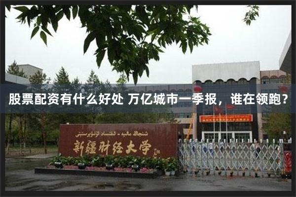股票配资有什么好处 万亿城市一季报，谁在领跑？