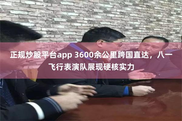 正规炒股平台app 3600余公里跨国直达，八一飞行表演队展现硬核实力