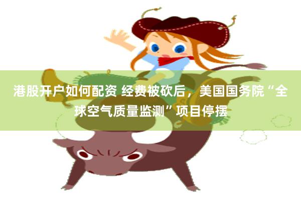 港股开户如何配资 经费被砍后，美国国务院“全球空气质量监测”项目停摆