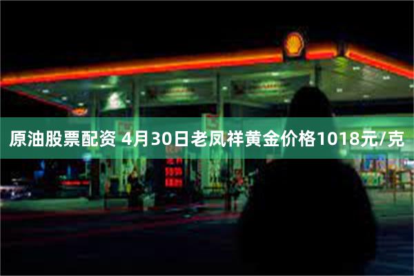 原油股票配资 4月30日老凤祥黄金价格1018元/克