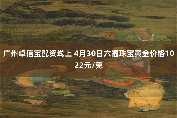 广州卓信宝配资线上 4月30日六福珠宝黄金价格1022元/克