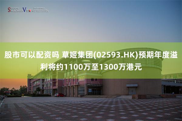 股市可以配资吗 草姬集团(02593.HK)预期年度溢利将约1100万至1300万港元