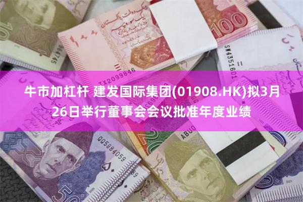 牛市加杠杆 建发国际集团(01908.HK)拟3月26日举行董事会会议批准年度业绩