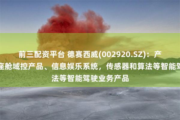 前三配资平台 德赛西威(002920.SZ)：产品涵盖智能座舱域控产品、信息娱乐系统，传感器和算法等智能驾驶业务产品