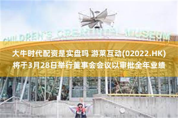 大牛时代配资是实盘吗 游莱互动(02022.HK)将于3月28日举行董事会会议以审批全年业绩