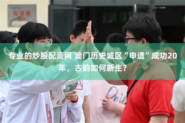专业的炒股配资网 澳门历史城区“申遗”成功20年，古韵如何新生？