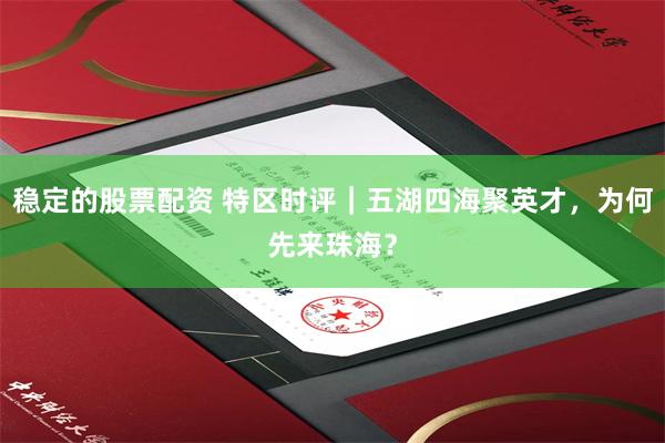 稳定的股票配资 特区时评｜五湖四海聚英才，为何先来珠海？