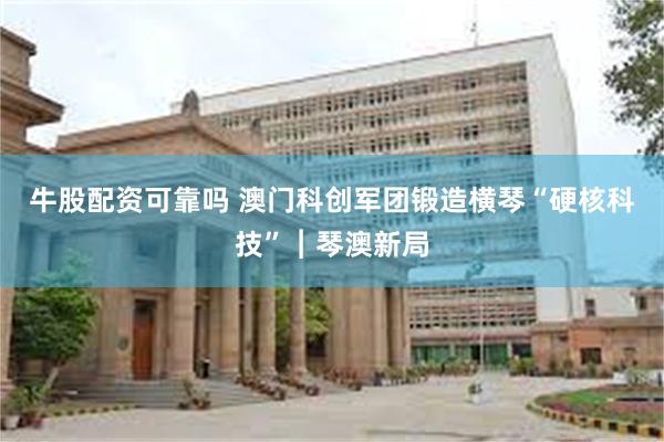 牛股配资可靠吗 澳门科创军团锻造横琴“硬核科技”︱琴澳新局