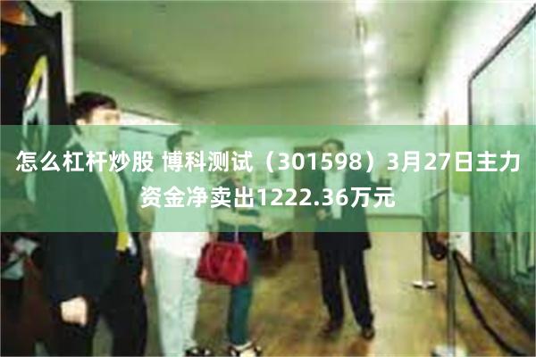 怎么杠杆炒股 博科测试（301598）3月27日主力资金净卖出1222.36万元