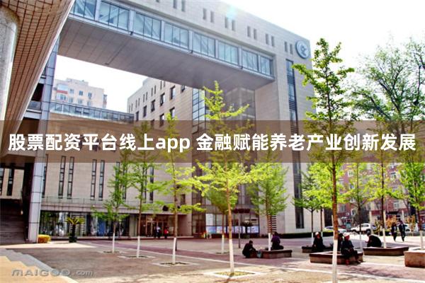 股票配资平台线上app 金融赋能养老产业创新发展
