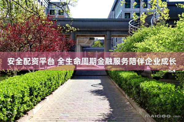 安全配资平台 全生命周期金融服务陪伴企业成长