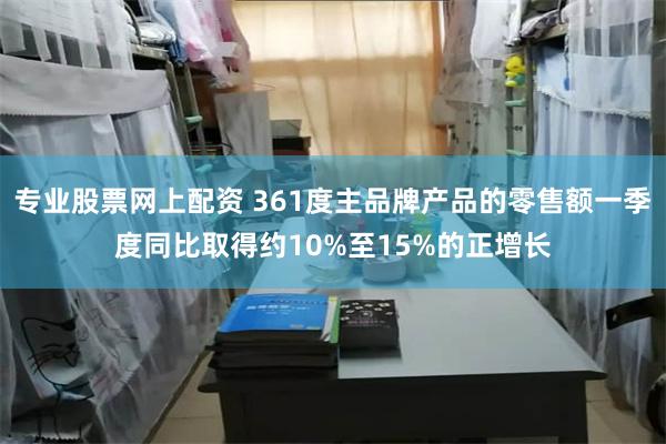 专业股票网上配资 361度主品牌产品的零售额一季度同比取得约10%至15%的正增长
