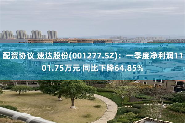配资协议 速达股份(001277.SZ)：一季度净利润1101.75万元 同比下降64.85%