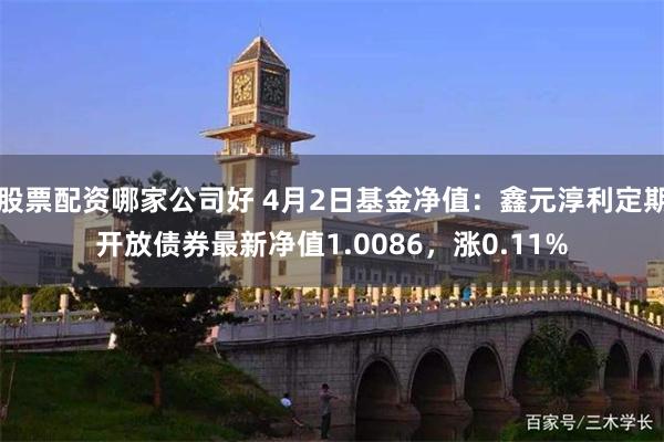 股票配资哪家公司好 4月2日基金净值：鑫元淳利定期开放债券最新净值1.0086，涨0.11%