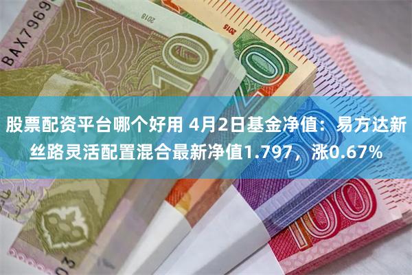 股票配资平台哪个好用 4月2日基金净值：易方达新丝路灵活配置混合最新净值1.797，涨0.67%