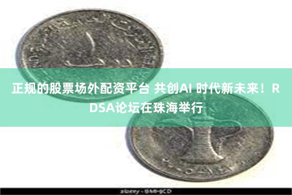 正规的股票场外配资平台 共创AI 时代新未来！RDSA论坛在珠海举行
