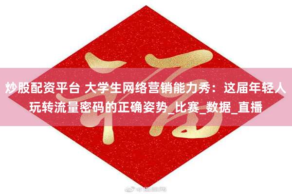 炒股配资平台 大学生网络营销能力秀：这届年轻人玩转流量密码的正确姿势_比赛_数据_直播