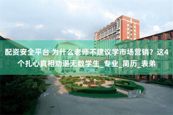 配资安全平台 为什么老师不建议学市场营销？这4个扎心真相劝退无数学生_专业_简历_表弟