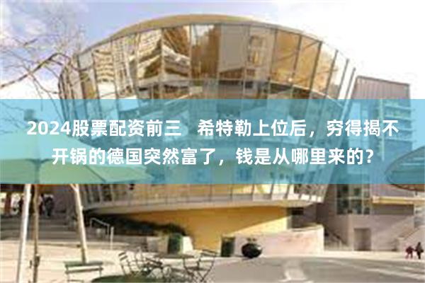 2024股票配资前三   希特勒上位后，穷得揭不开锅的德国突然富了，钱是从哪里来的？