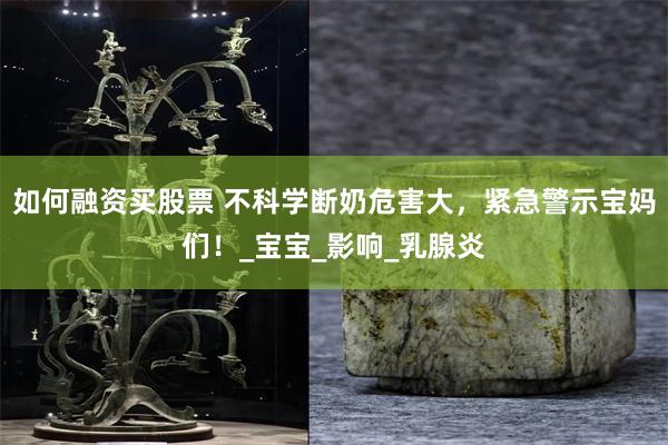 如何融资买股票 不科学断奶危害大，紧急警示宝妈们！_宝宝_影响_乳腺炎