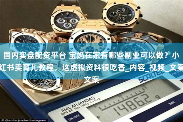 国内实盘配资平台 宝妈在家有哪些副业可以做？小红书卖育儿教程，这虚拟资料很吃香_内容_视频_文案
