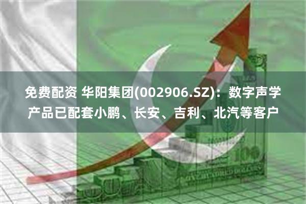 免费配资 华阳集团(002906.SZ)：数字声学产品已配套小鹏、长安、吉利、北汽等客户