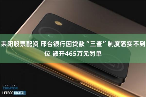 耒阳股票配资 邢台银行因贷款“三查”制度落实不到位 被开465万元罚单