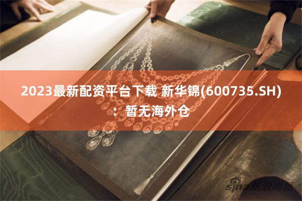 2023最新配资平台下载 新华锦(600735.SH)：暂无海外仓