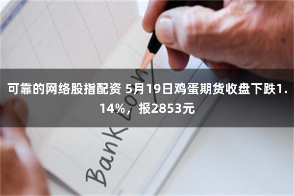 可靠的网络股指配资 5月19日鸡蛋期货收盘下跌1.14%，报2853元