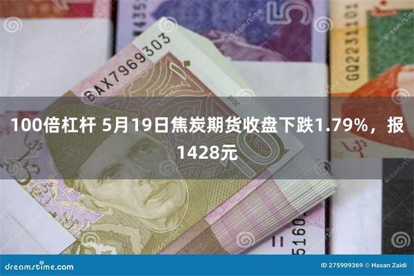100倍杠杆 5月19日焦炭期货收盘下跌1.79%，报1428元