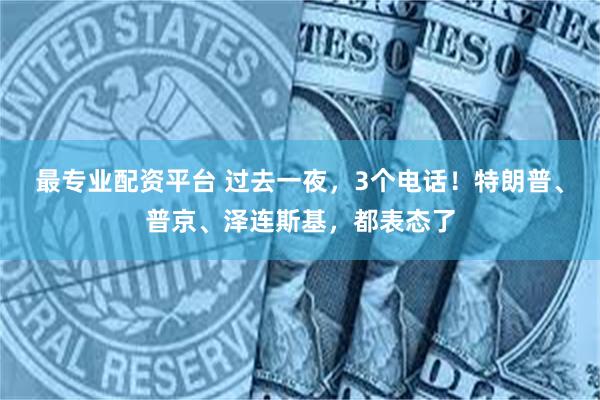最专业配资平台 过去一夜，3个电话！特朗普、普京、泽连斯基，都表态了