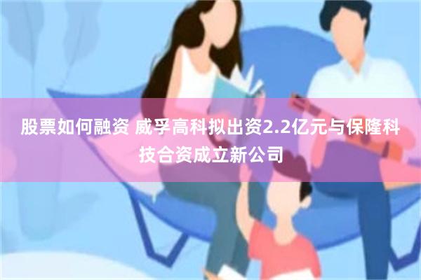 股票如何融资 威孚高科拟出资2.2亿元与保隆科技合资成立新公司