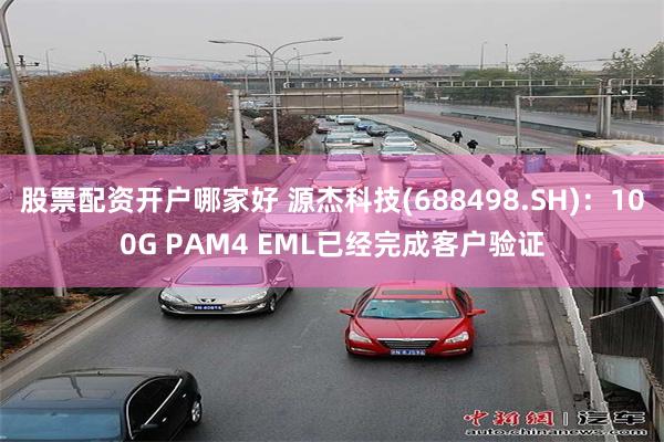 股票配资开户哪家好 源杰科技(688498.SH)：100G PAM4 EML已经完成客户验证