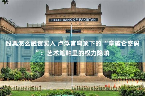 股票怎么融资买入 卢浮宫穹顶下的 “拿破仑密码”：艺术笔触里的权力隐喻
