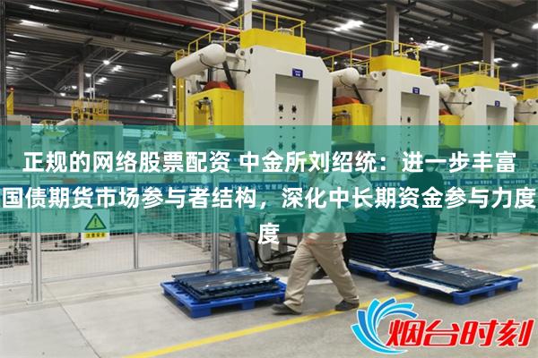 正规的网络股票配资 中金所刘绍统：进一步丰富国债期货市场参与者结构，深化中长期资金参与力度