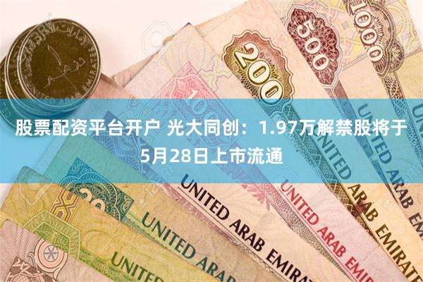 股票配资平台开户 光大同创：1.97万解禁股将于5月28日上市流通