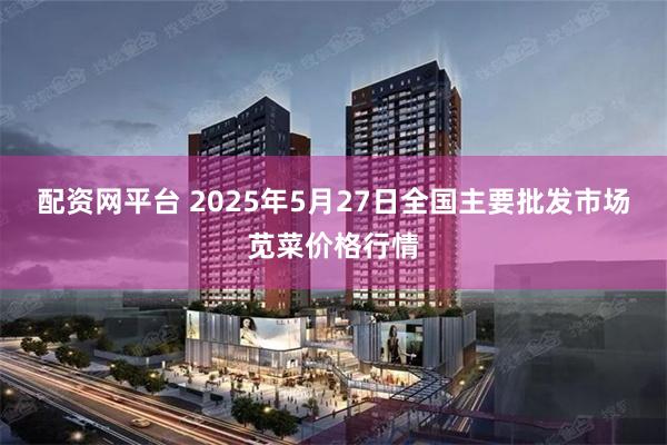 配资网平台 2025年5月27日全国主要批发市场苋菜价格行情