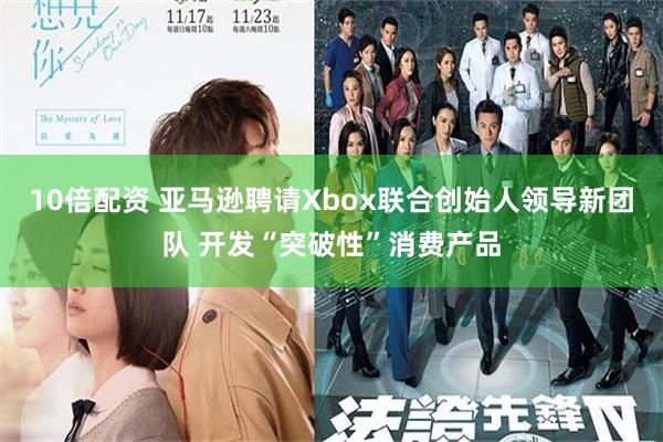 10倍配资 亚马逊聘请Xbox联合创始人领导新团队 开发“突破性”消费产品