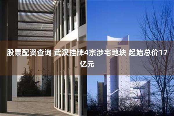 股票配资查询 武汉挂牌4宗涉宅地块 起始总价17亿元