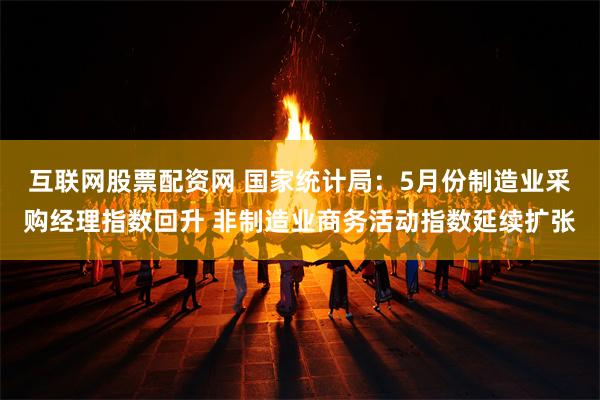 互联网股票配资网 国家统计局：5月份制造业采购经理指数回升 非制造业商务活动指数延续扩张